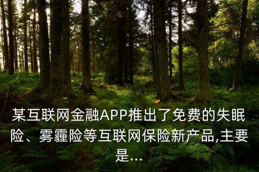 某互聯(lián)網(wǎng)金融APP推出了免費的失眠險、霧霾險等互聯(lián)網(wǎng)保險新產(chǎn)品,主要是...