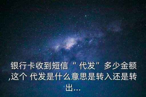  銀行卡收到短信“ 代發(fā)”多少金額,這個(gè) 代發(fā)是什么意思是轉(zhuǎn)入還是轉(zhuǎn)出...