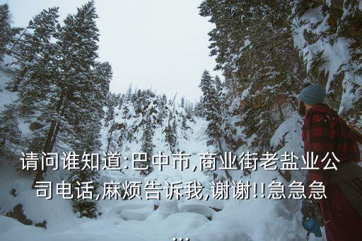 請問誰知道:巴中市,商業(yè)街老鹽業(yè)公司電話,麻煩告訴我,謝謝!!急急急...