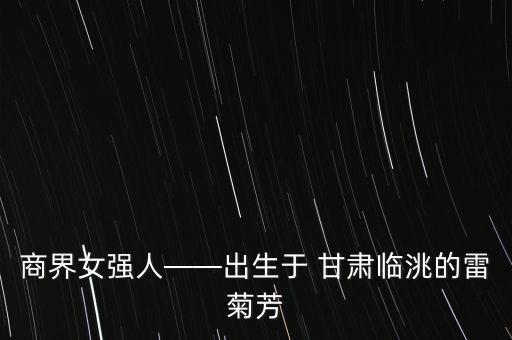 商界女強(qiáng)人——出生于 甘肅臨洮的雷菊芳