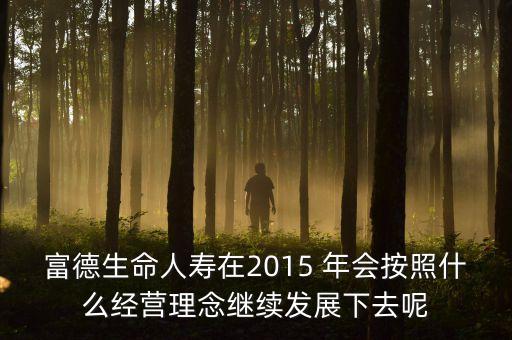 富德生命人壽在2015 年會(huì)按照什么經(jīng)營理念繼續(xù)發(fā)展下去呢