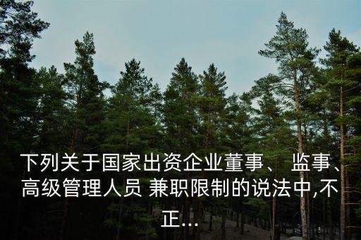 下列關(guān)于國家出資企業(yè)董事、 監(jiān)事、高級管理人員 兼職限制的說法中,不正...