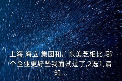 上海 海立 集團(tuán)和廣東美芝相比,哪個(gè)企業(yè)更好些我面試過了,2選1,請(qǐng)知...