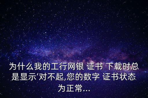 為什么我的工行網(wǎng)銀 證書 下載時總是顯示‘對不起,您的數(shù)字 證書狀態(tài)為正常...