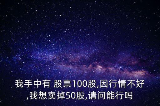 我手中有 股票100股,因行情不好,我想賣(mài)掉50股,請(qǐng)問(wèn)能行嗎