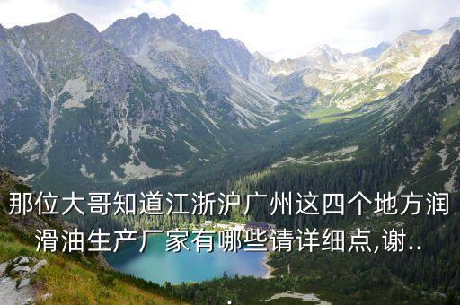 那位大哥知道江浙滬廣州這四個地方潤滑油生產廠家有哪些請詳細點,謝...