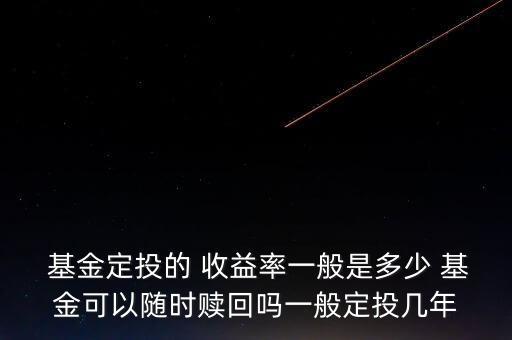  基金定投的 收益率一般是多少 基金可以隨時贖回嗎一般定投幾年