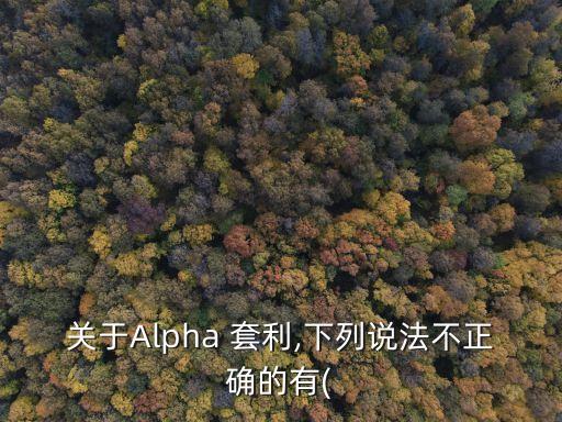 關(guān)于Alpha 套利,下列說法不正確的有(