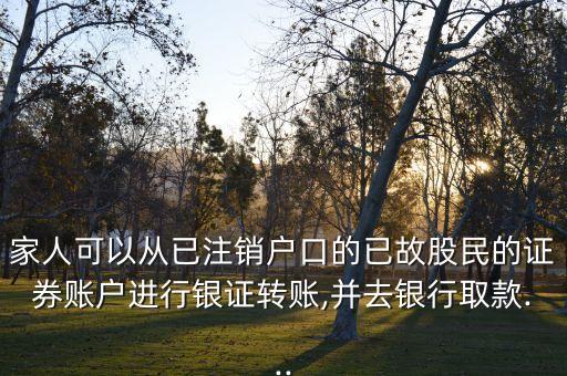 家人可以從已注銷戶口的已故股民的證券賬戶進行銀證轉(zhuǎn)賬,并去銀行取款...