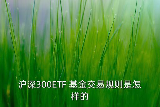 滬深300ETF 基金交易規(guī)則是怎樣的