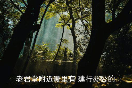 老君堂附近哪里有 建行辦公的