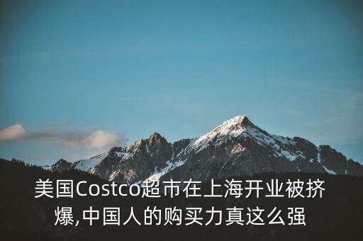 美國Costco超市在上海開業(yè)被擠爆,中國人的購買力真這么強