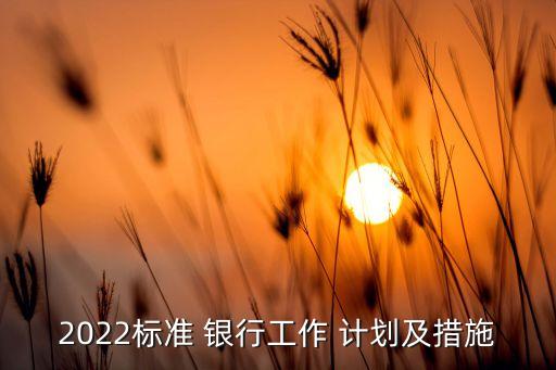 2022標(biāo)準(zhǔn) 銀行工作 計劃及措施