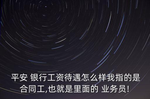  平安 銀行工資待遇怎么樣我指的是合同工,也就是里面的 業(yè)務(wù)員!