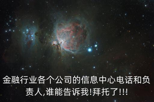 金融行業(yè)各個公司的信息中心電話和負責人,誰能告訴我!拜托了!!!