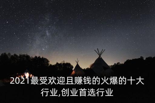 2021最受歡迎且賺錢的火爆的十大行業(yè),創(chuàng)業(yè)首選行業(yè)