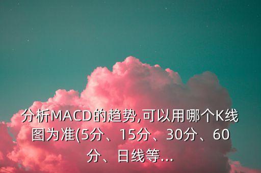 分析MACD的趨勢(shì),可以用哪個(gè)K線(xiàn)圖為準(zhǔn)(5分、15分、30分、60分、日線(xiàn)等...