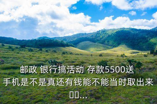 郵政 銀行搞活動 存款5500送 手機是不是真還有錢能不能當時取出來??...