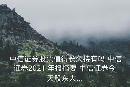  中信證券股票值得長久持有嗎 中信證券2021 年報(bào)摘要 中信證券今天股東大...