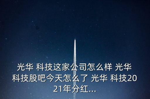  光華 科技這家公司怎么樣 光華 科技股吧今天怎么了 光華 科技2021年分紅...