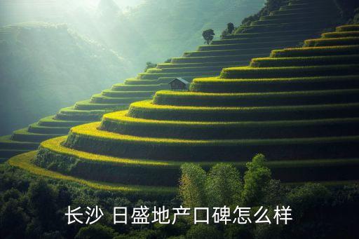 長沙 日盛地產(chǎn)口碑怎么樣