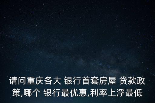 請問重慶各大 銀行首套房屋 貸款政策,哪個 銀行最優(yōu)惠,利率上浮最低