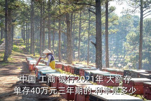 中國(guó) 工商 銀行2021年 大額存單存40萬(wàn)元三年期的 利率是多少