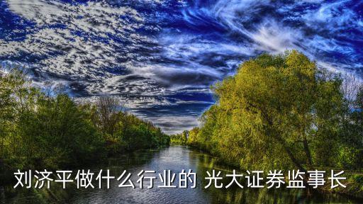 劉濟(jì)平做什么行業(yè)的 光大證券監(jiān)事長(zhǎng)