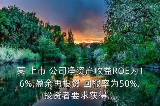 某 上市 公司凈資產(chǎn)收益ROE為16%,盈余再投資 回報率為50%,投資者要求獲得...