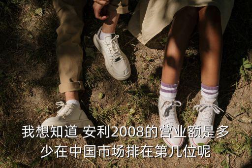 我想知道 安利2008的營業(yè)額是多少在中國市場排在第幾位呢