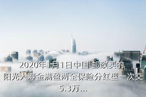 2020年1月1日中國 郵政買的 陽光人壽金滿盈兩全保險(xiǎn)分紅型一次交5.3萬...