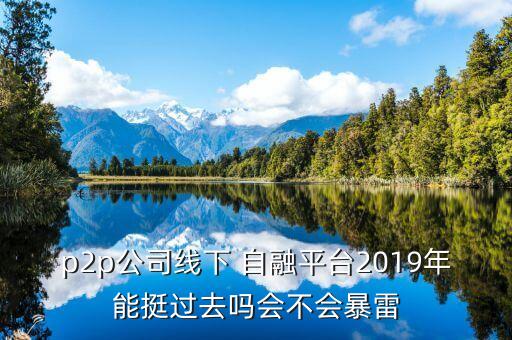 p2p公司線下 自融平臺(tái)2019年能挺過(guò)去嗎會(huì)不會(huì)暴雷