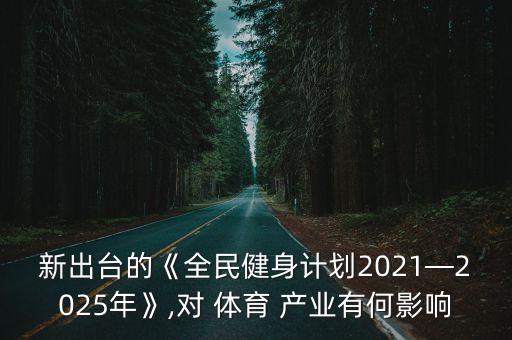 新出臺的《全民健身計劃2021—2025年》,對 體育 產(chǎn)業(yè)有何影響