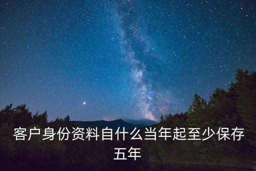  客戶身份資料自什么當(dāng)年起至少保存五年