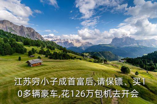  江蘇窮小子成首富后,請保鏢、買10多輛豪車,花126萬包機(jī)去開會