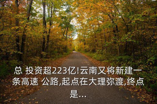 總 投資超223億!云南又將新建一條高速 公路,起點(diǎn)在大理彌渡,終點(diǎn)是...