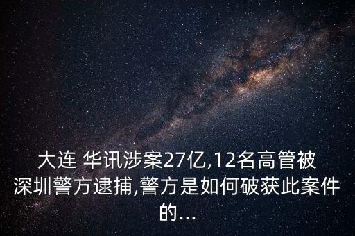 大連 華訊涉案27億,12名高管被深圳警方逮捕,警方是如何破獲此案件的...