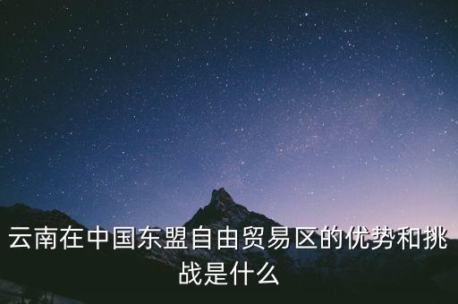 云南在中國東盟自由貿(mào)易區(qū)的優(yōu)勢和挑戰(zhàn)是什么