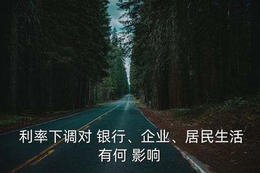  利率下調(diào)對 銀行、企業(yè)、居民生活有何 影響