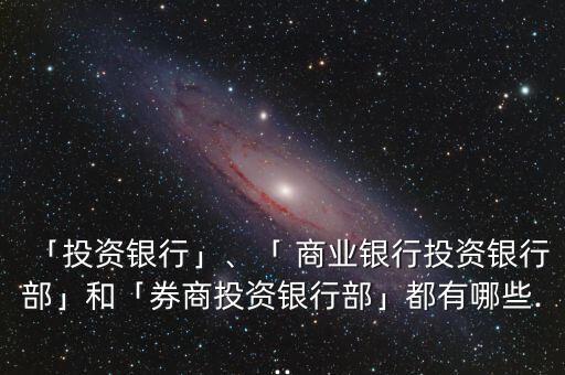 「投資銀行」、「 商業(yè)銀行投資銀行部」和「券商投資銀行部」都有哪些...