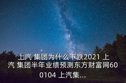  上汽 集團(tuán)為什么下跌2021 上汽 集團(tuán)半年業(yè)績(jī)預(yù)測(cè)東方財(cái)富網(wǎng)600104 上汽集...