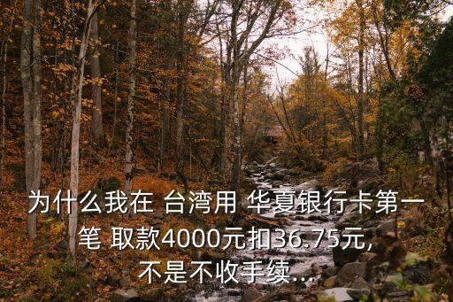 為什么我在 臺灣用 華夏銀行卡第一筆 取款4000元扣36.75元,不是不收手續(xù)...