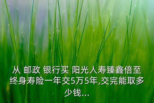 郵政銀行的陽光人壽保險可靠嗎,郵政買的陽光人壽保險能不能退