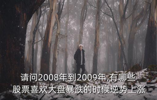 請問2008年到2009年,有哪些 股票喜歡大盤暴跌的時(shí)候逆勢上漲