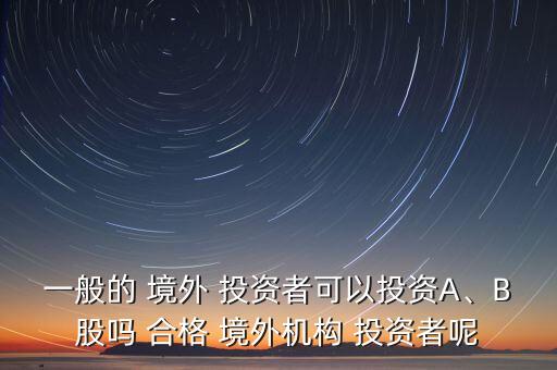 一般的 境外 投資者可以投資A、B股嗎 合格 境外機(jī)構(gòu) 投資者呢