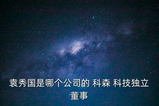 袁秀國是哪個公司的 科森 科技獨(dú)立董事