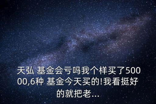  天弘 基金會虧嗎我個樣買了50000,6種 基金今天買的!我看挺好的就把老...