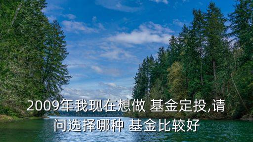 2009年我現(xiàn)在想做 基金定投,請問選擇哪種 基金比較好