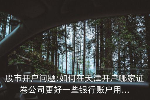 股市開戶問題:如何在天津開戶哪家證卷公司更好一些銀行賬戶用...