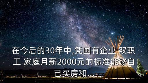 在今后的30年中,憑國(guó)有企業(yè) 雙職工 家庭月薪2000元的標(biāo)準(zhǔn)能夠自己買(mǎi)房和...